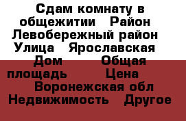 Сдам комнату в общежитии › Район ­ Левобережный район › Улица ­ Ярославская › Дом ­ 21 › Общая площадь ­ 17 › Цена ­ 6 000 - Воронежская обл. Недвижимость » Другое   